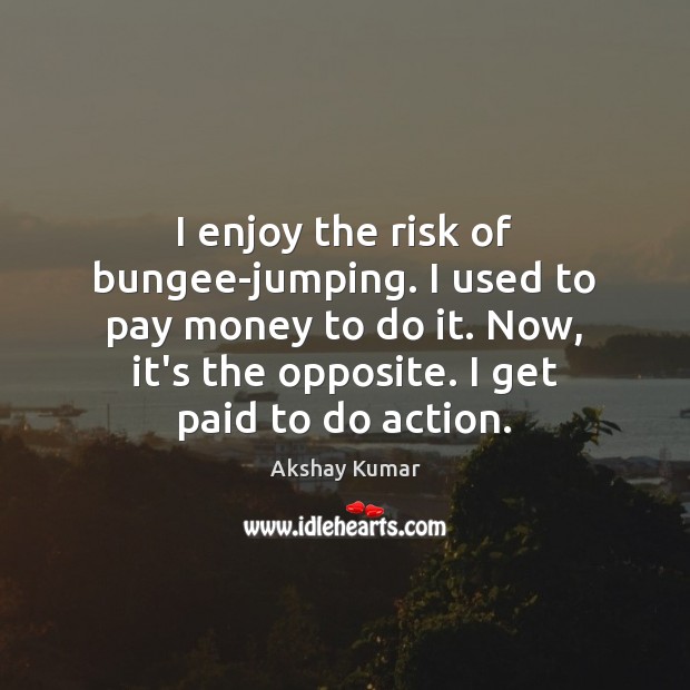 I enjoy the risk of bungee-jumping. I used to pay money to Akshay Kumar Picture Quote