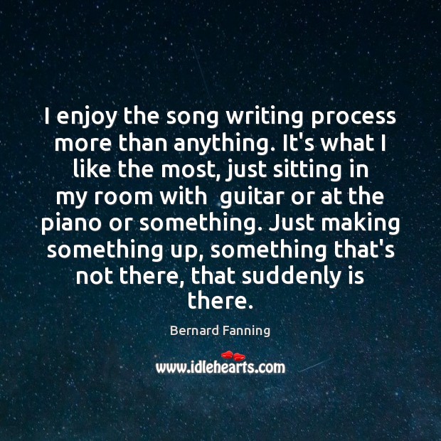 I enjoy the song writing process more than anything. It’s what I Bernard Fanning Picture Quote