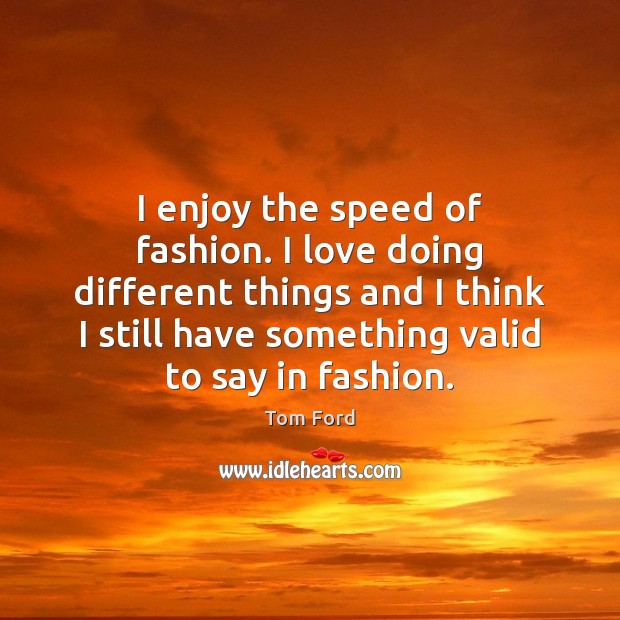 I enjoy the speed of fashion. I love doing different things and Tom Ford Picture Quote