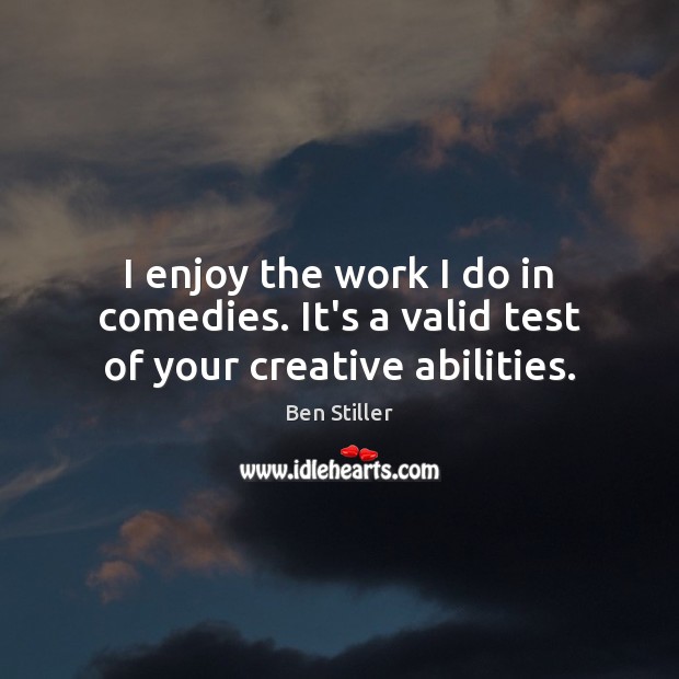 I enjoy the work I do in comedies. It’s a valid test of your creative abilities. Ben Stiller Picture Quote
