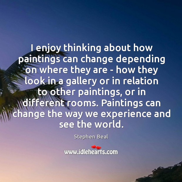 I enjoy thinking about how paintings can change depending on where they Stephen Beal Picture Quote