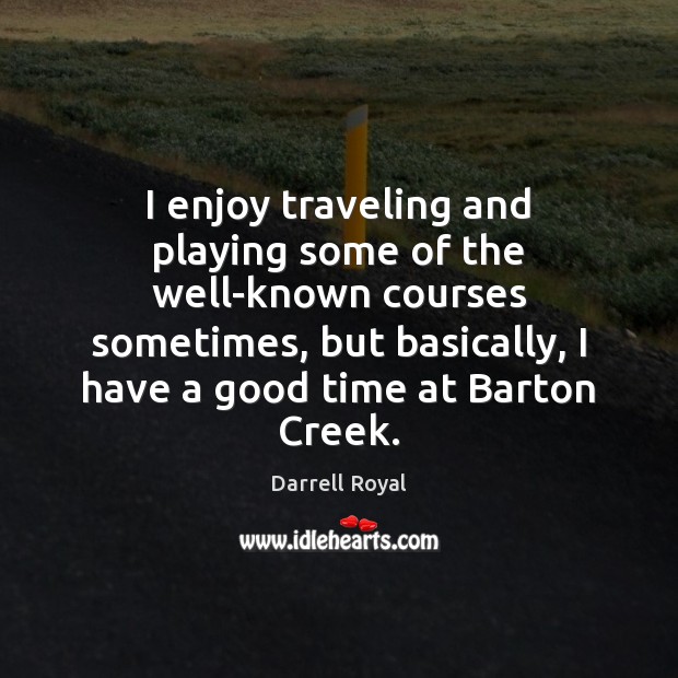 I enjoy traveling and playing some of the well-known courses sometimes, but Darrell Royal Picture Quote