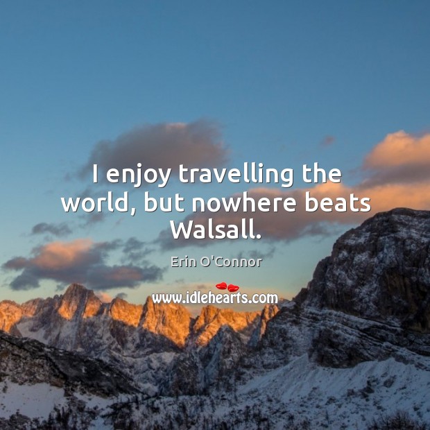 I enjoy travelling the world, but nowhere beats Walsall. Erin O’Connor Picture Quote