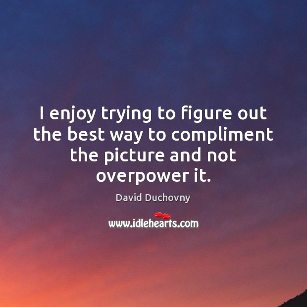 I enjoy trying to figure out the best way to compliment the picture and not overpower it. David Duchovny Picture Quote