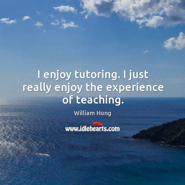 I enjoy tutoring. I just really enjoy the experience of teaching. William Hung Picture Quote