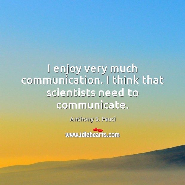 I enjoy very much communication. I think that scientists need to communicate. Anthony S. Fauci Picture Quote