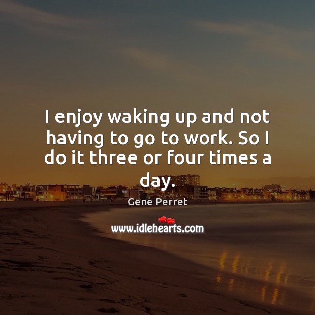 I enjoy waking up and not having to go to work. So I do it three or four times a day. Gene Perret Picture Quote