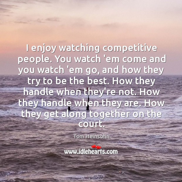 I enjoy watching competitive people. You watch ’em come and you watch Tom Heinsohn Picture Quote