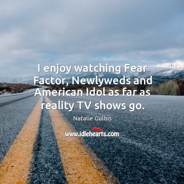 I enjoy watching fear factor, newlyweds and american idol as far as reality tv shows go. Natalie Gulbis Picture Quote