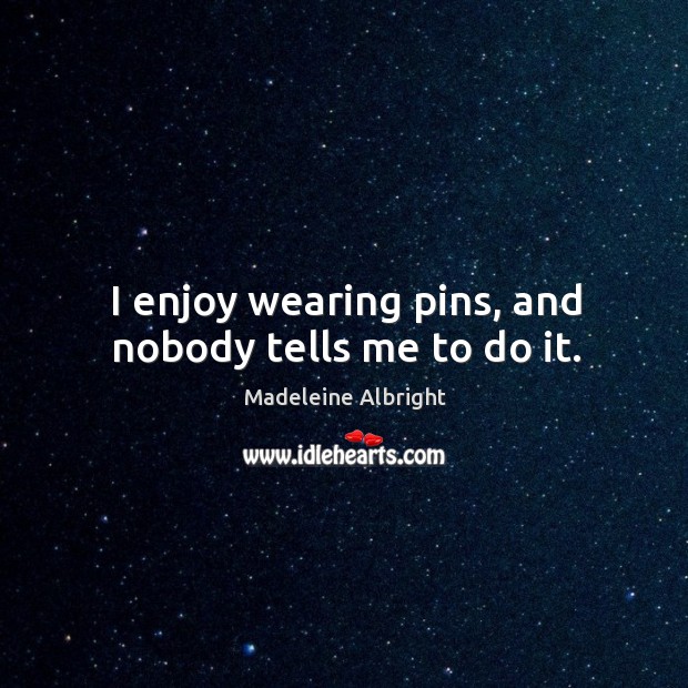 I enjoy wearing pins, and nobody tells me to do it. Madeleine Albright Picture Quote