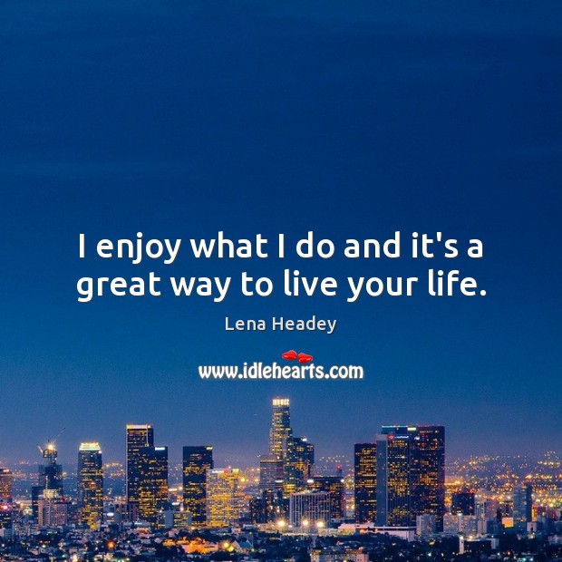 I enjoy what I do and it’s a great way to live your life. Lena Headey Picture Quote