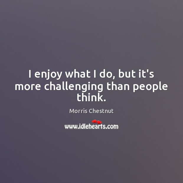 I enjoy what I do, but it’s more challenging than people think. Morris Chestnut Picture Quote