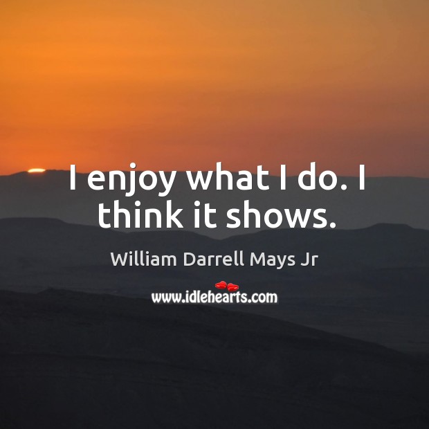 I enjoy what I do. I think it shows. William Darrell Mays Jr Picture Quote