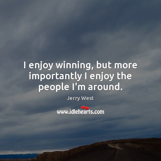 I enjoy winning, but more importantly I enjoy the people I’m around. Image