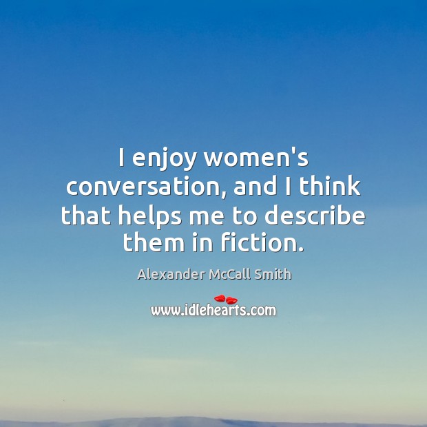 I enjoy women’s conversation, and I think that helps me to describe them in fiction. Alexander McCall Smith Picture Quote