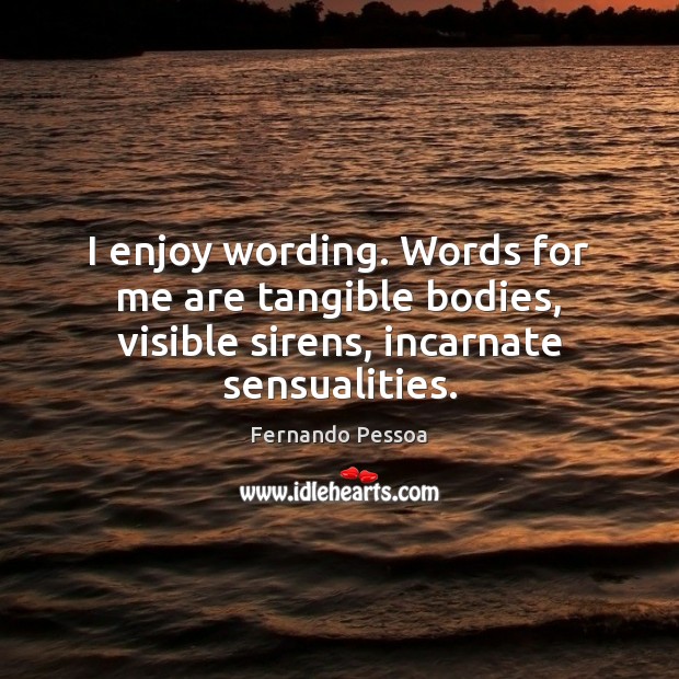 I enjoy wording. Words for me are tangible bodies, visible sirens, incarnate sensualities. Fernando Pessoa Picture Quote