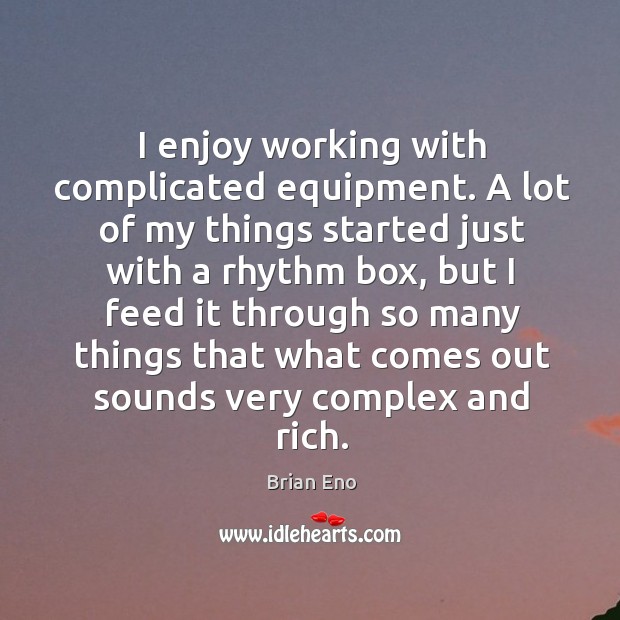 I enjoy working with complicated equipment. A lot of my things started just with a rhythm box Brian Eno Picture Quote