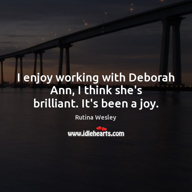 I enjoy working with Deborah Ann, I think she’s brilliant. It’s been a joy. Image