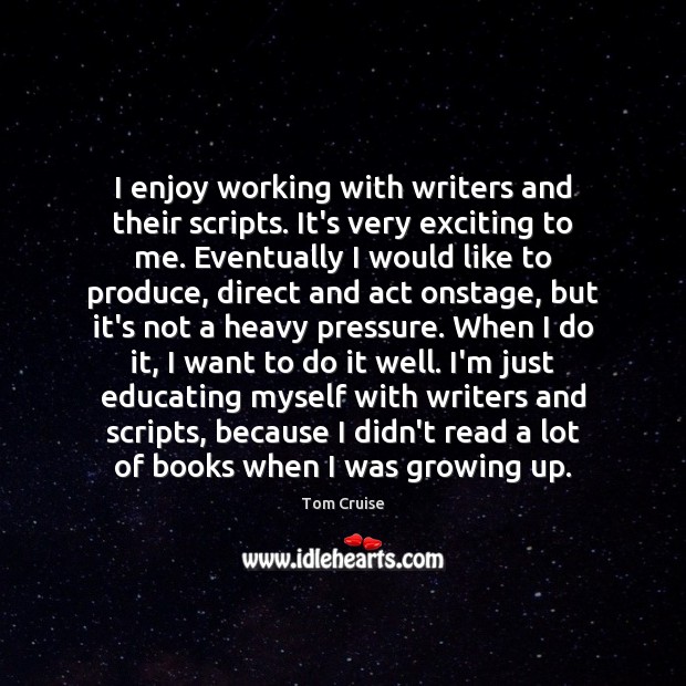 I enjoy working with writers and their scripts. It’s very exciting to Tom Cruise Picture Quote