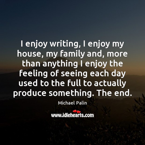 I enjoy writing, I enjoy my house, my family and, more than Michael Palin Picture Quote
