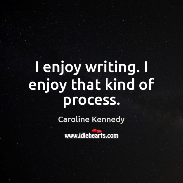 I enjoy writing. I enjoy that kind of process. Caroline Kennedy Picture Quote