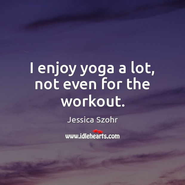 I enjoy yoga a lot, not even for the workout. Jessica Szohr Picture Quote