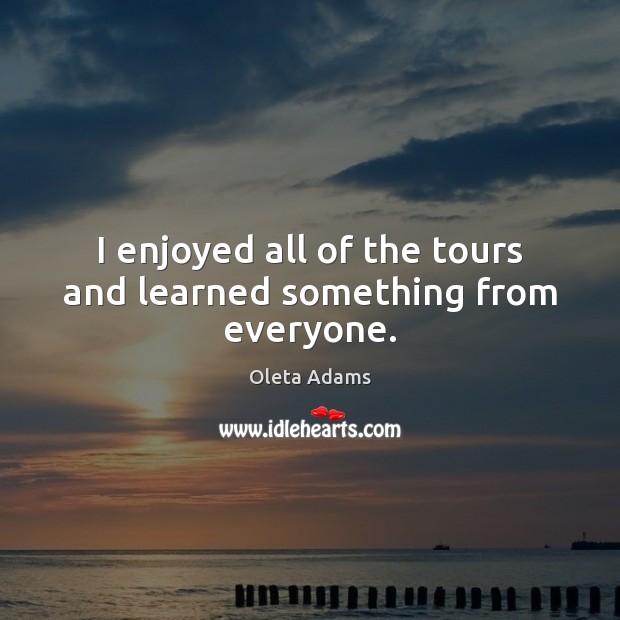 I enjoyed all of the tours and learned something from everyone. Oleta Adams Picture Quote