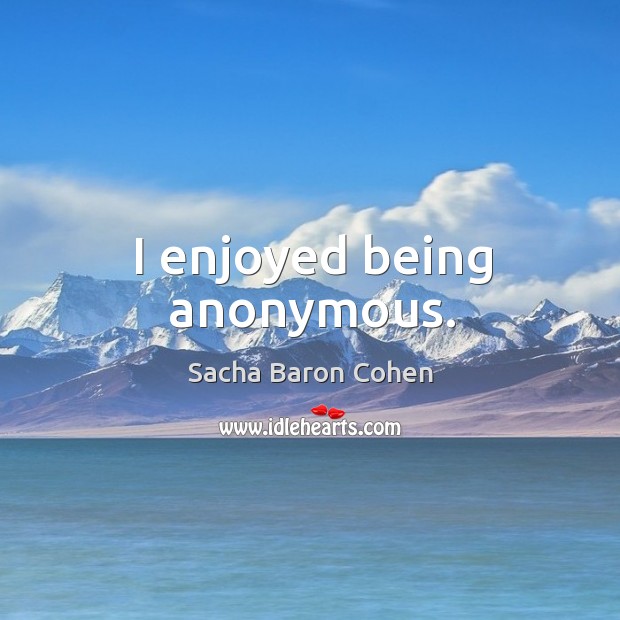I enjoyed being anonymous. Sacha Baron Cohen Picture Quote