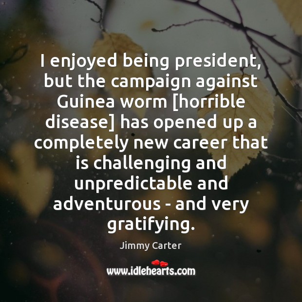 I enjoyed being president, but the campaign against Guinea worm [horrible disease] Jimmy Carter Picture Quote