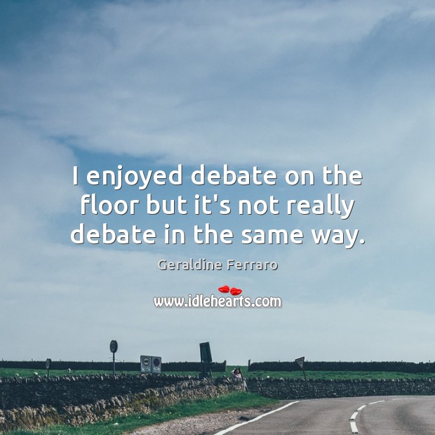 I enjoyed debate on the floor but it’s not really debate in the same way. Geraldine Ferraro Picture Quote