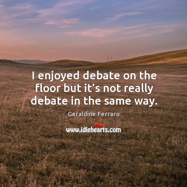 I enjoyed debate on the floor but it’s not really debate in the same way. Image