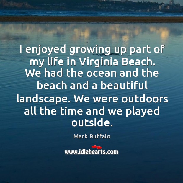 I enjoyed growing up part of my life in virginia beach. We had the ocean and the beach and a beautiful landscape. 