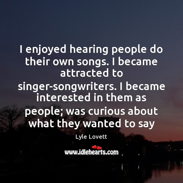 I enjoyed hearing people do their own songs. I became attracted to Lyle Lovett Picture Quote