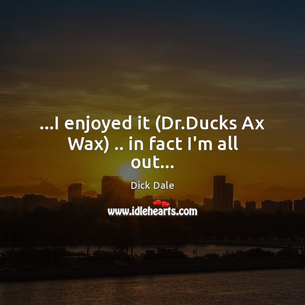 …I enjoyed it (Dr.Ducks Ax Wax) .. in fact I’m all out… Image