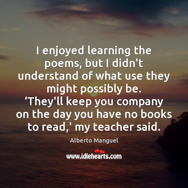 I enjoyed learning the poems, but I didn’t understand of what use Alberto Manguel Picture Quote