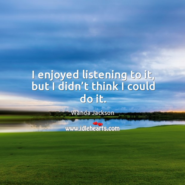 I enjoyed listening to it, but I didn’t think I could do it. Wanda Jackson Picture Quote
