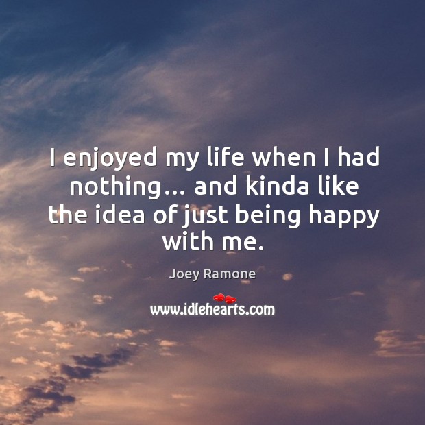 I enjoyed my life when I had nothing… and kinda like the idea of just being happy with me. Joey Ramone Picture Quote