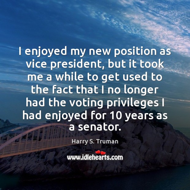 I enjoyed my new position as vice president, but it took me Harry S. Truman Picture Quote