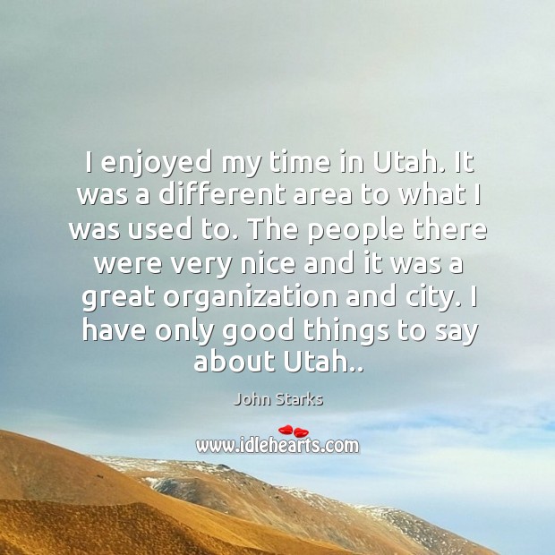 I enjoyed my time in utah. It was a different area to what I was used to. John Starks Picture Quote