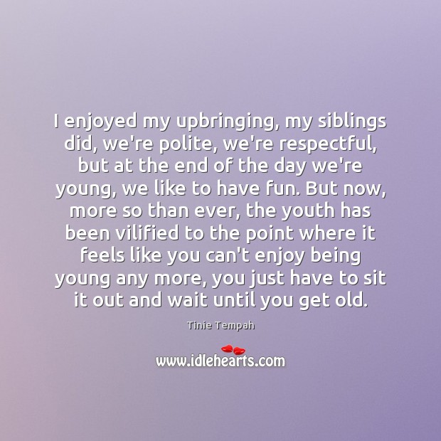 I enjoyed my upbringing, my siblings did, we’re polite, we’re respectful, but Image
