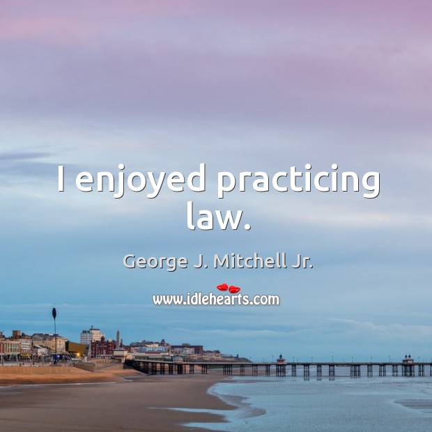 I enjoyed practicing law. George J. Mitchell Jr. Picture Quote