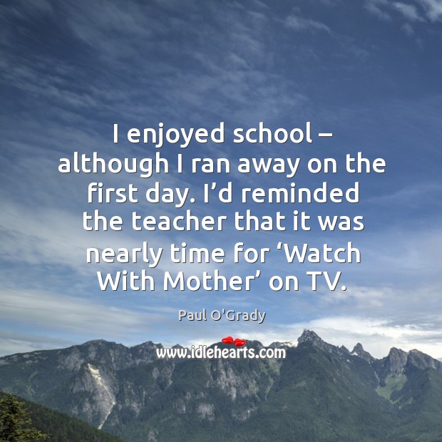 I enjoyed school – although I ran away on the first day. I’d reminded the teacher that it was Image