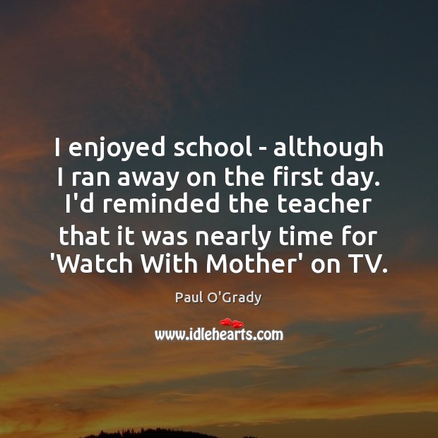 I enjoyed school – although I ran away on the first day. Paul O’Grady Picture Quote