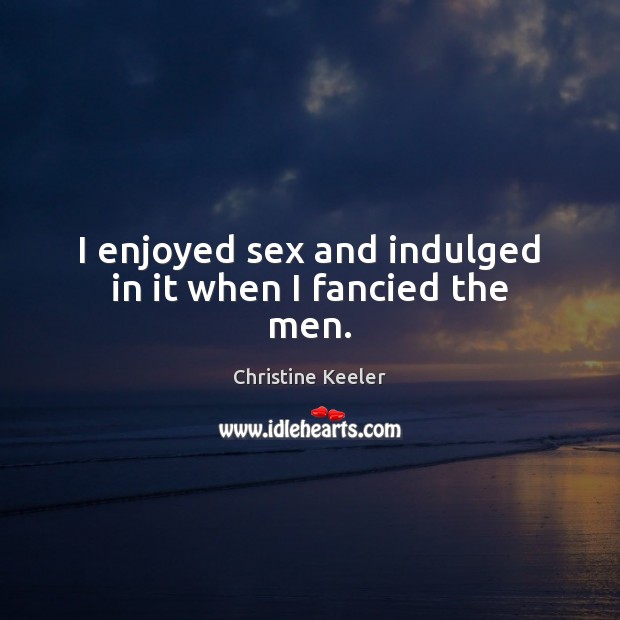 I enjoyed sex and indulged in it when I fancied the men. Image