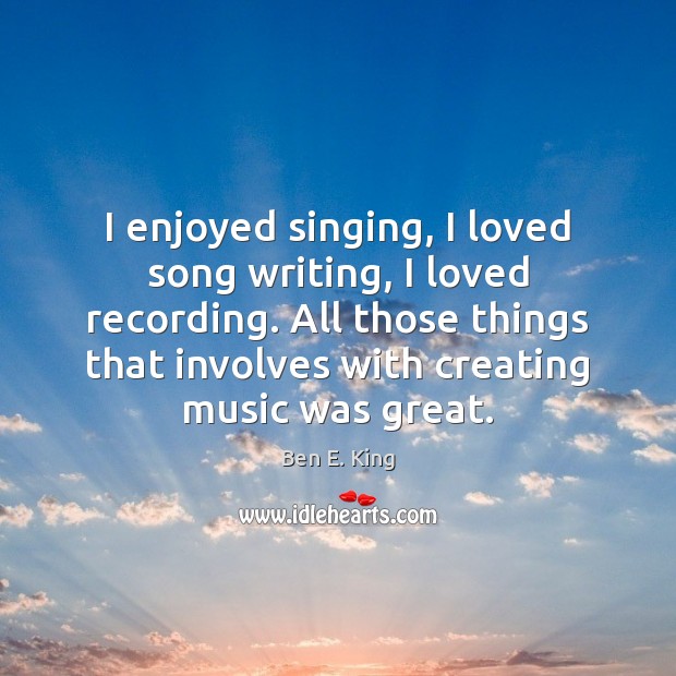 I enjoyed singing, I loved song writing, I loved recording. All those Ben E. King Picture Quote