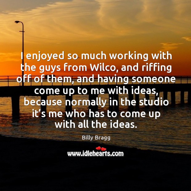 I enjoyed so much working with the guys from wilco, and riffing off of them Billy Bragg Picture Quote