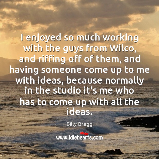 I enjoyed so much working with the guys from Wilco, and riffing Billy Bragg Picture Quote