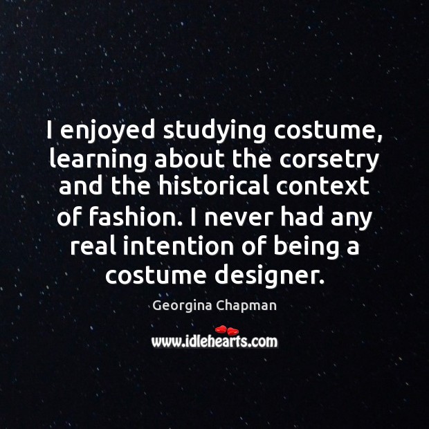 I enjoyed studying costume, learning about the corsetry and the historical context Georgina Chapman Picture Quote