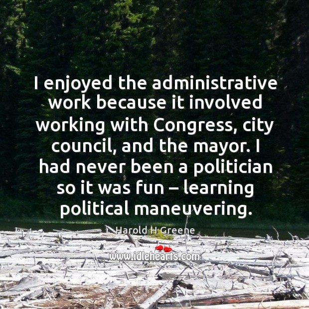 I enjoyed the administrative work because it involved working with congress, city council Harold H Greene Picture Quote