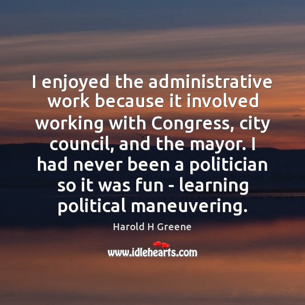 I enjoyed the administrative work because it involved working with Congress, city Harold H Greene Picture Quote